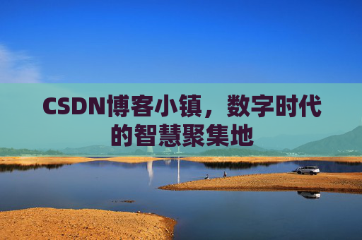 CSDN博客小镇，数字时代的智慧聚集地